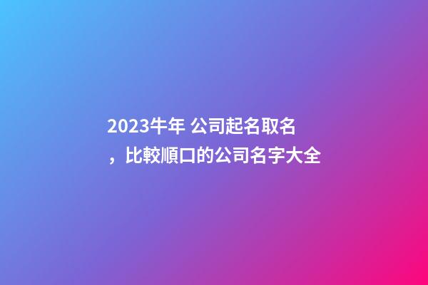 2023牛年 公司起名取名，比較順口的公司名字大全
